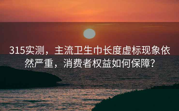 315實(shí)測(cè)，主流衛(wèi)生巾長(zhǎng)度虛標(biāo)現(xiàn)象依然嚴(yán)重，消費(fèi)者權(quán)益如何保障？