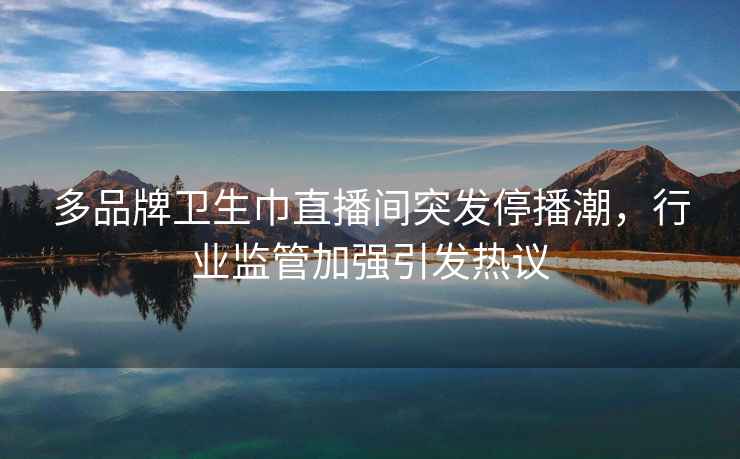 多品牌衛生巾直播間突發停播潮，行業監管加強引發熱議