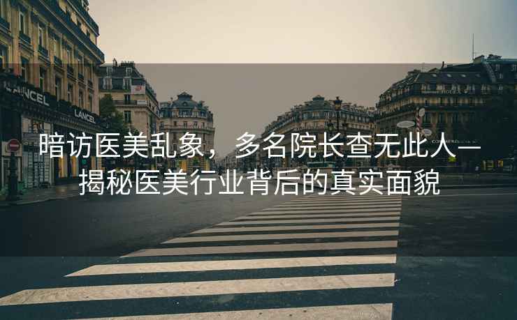 暗訪醫美亂象，多名院長查無此人—揭秘醫美行業背后的真實面貌