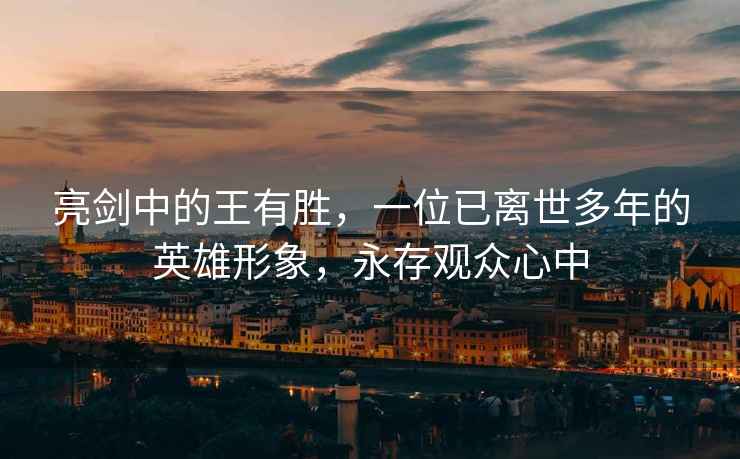 亮劍中的王有勝，一位已離世多年的英雄形象，永存觀眾心中