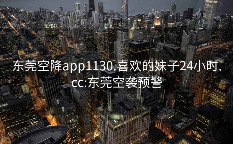 東莞空降app1130.喜歡的妹子24小時(shí).cc:東莞空襲預(yù)警