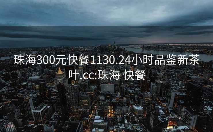 珠海300元快餐1130.24小時品鑒新茶葉.cc:珠海 快餐