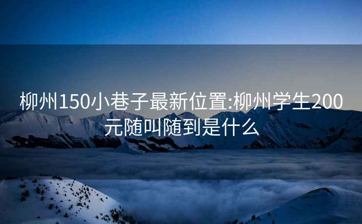 柳州150小巷子最新位置:柳州學(xué)生200元隨叫隨到是什么