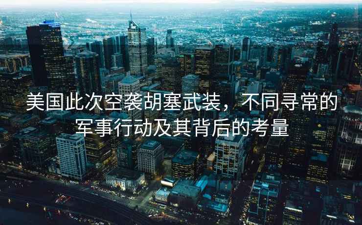 美國(guó)此次空襲胡塞武裝，不同尋常的軍事行動(dòng)及其背后的考量