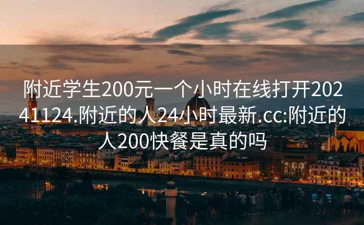 附近學生200元一個小時在線打開20241124.附近的人24小時最新.cc:附近的人200快餐是真的嗎
