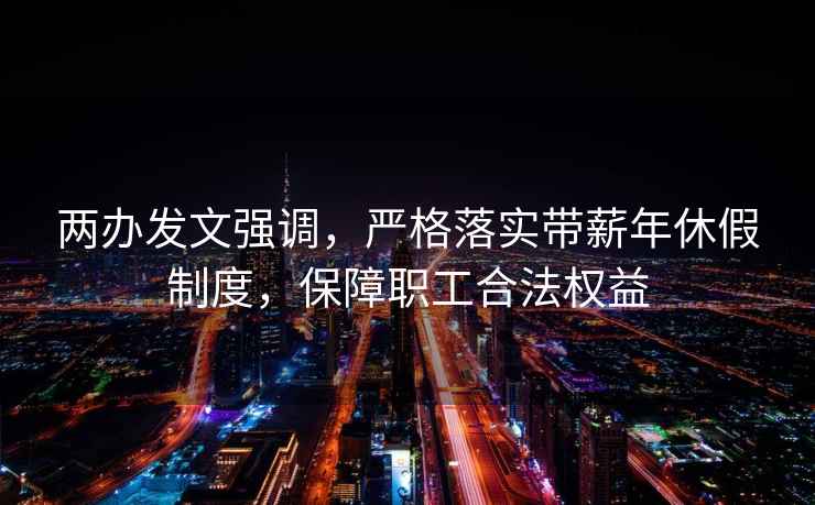 兩辦發文強調，嚴格落實帶薪年休假制度，保障職工合法權益