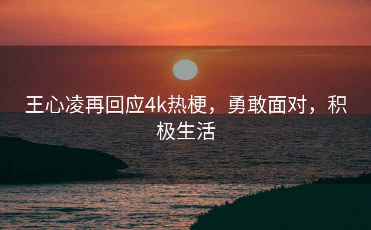 王心凌再回應(yīng)4k熱梗，勇敢面對，積極生活