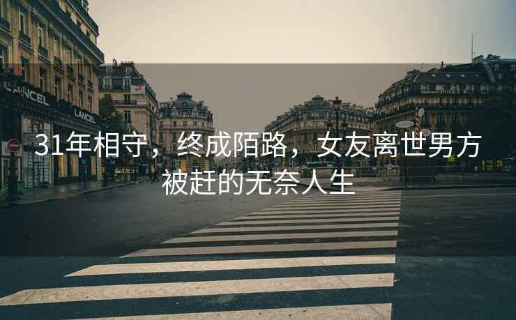 31年相守，終成陌路，女友離世男方被趕的無奈人生