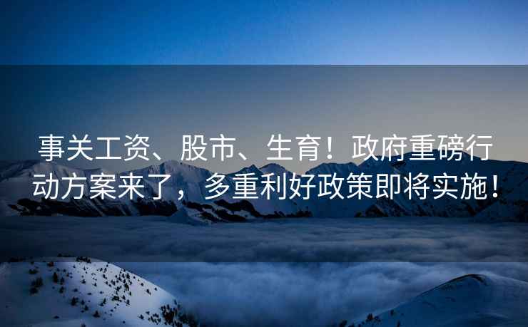 事關工資、股市、生育！政府重磅行動方案來了，多重利好政策即將實施！