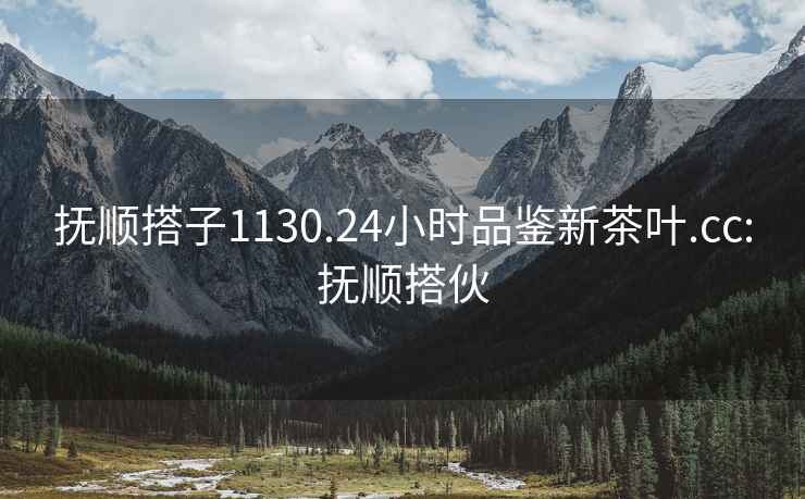 撫順搭子1130.24小時品鑒新茶葉.cc:撫順搭伙