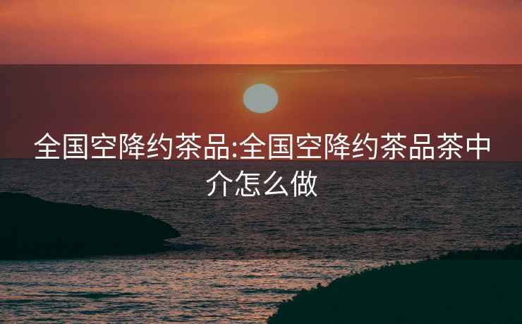全國空降約茶品:全國空降約茶品茶中介怎么做