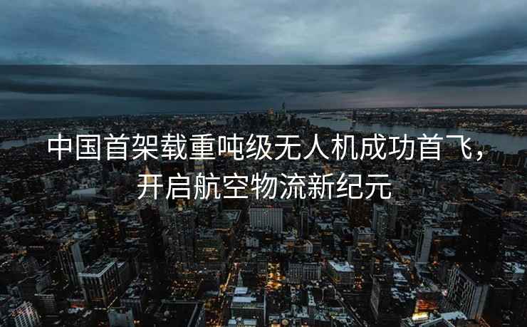 中國首架載重噸級無人機成功首飛，開啟航空物流新紀元