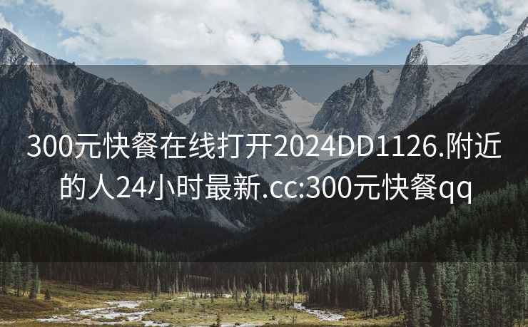 300元快餐在線打開2024DD1126.附近的人24小時最新.cc:300元快餐qq