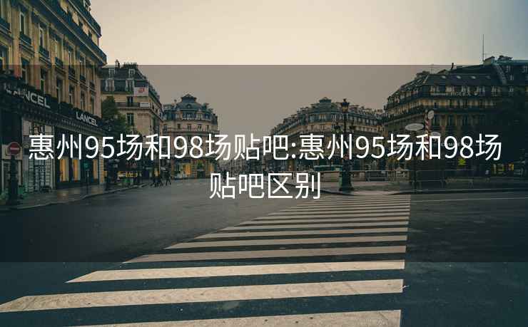 惠州95場和98場貼吧:惠州95場和98場貼吧區別