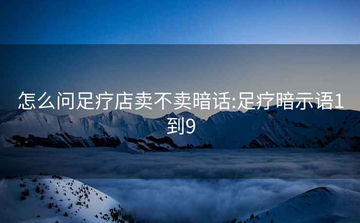 怎么問足療店賣不賣暗話:足療暗示語1到9