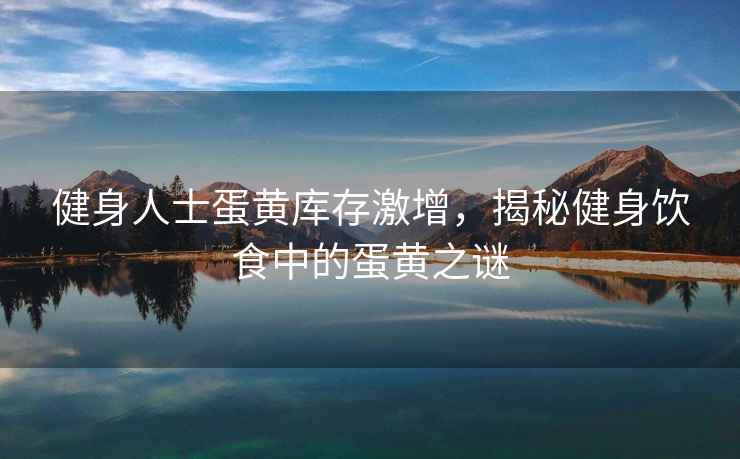 健身人士蛋黃庫存激增，揭秘健身飲食中的蛋黃之謎