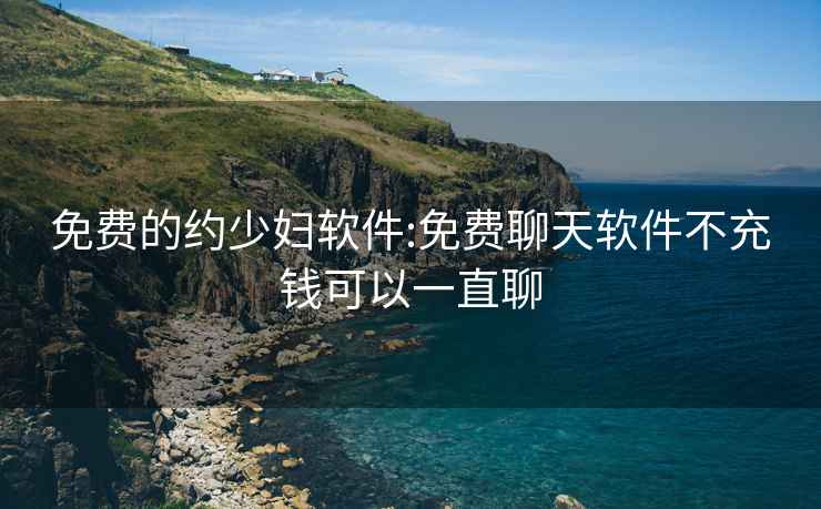 免費的約少婦軟件:免費聊天軟件不充錢可以一直聊