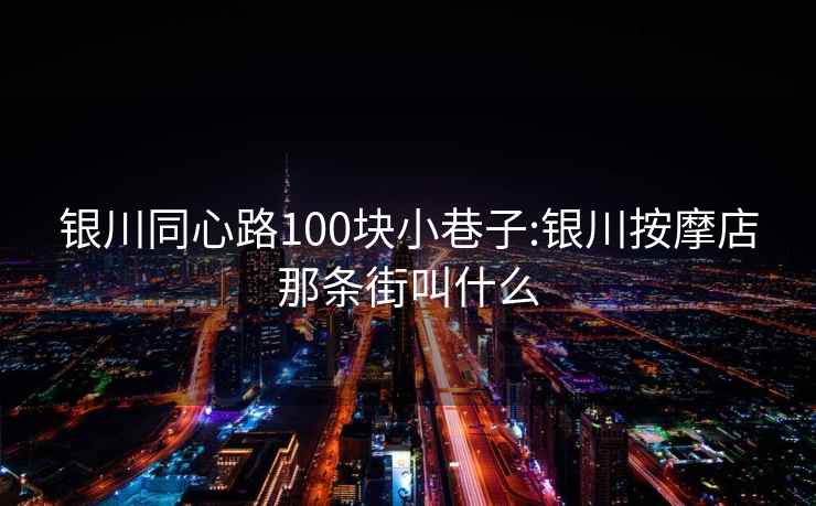 銀川同心路100塊小巷子:銀川按摩店那條街叫什么