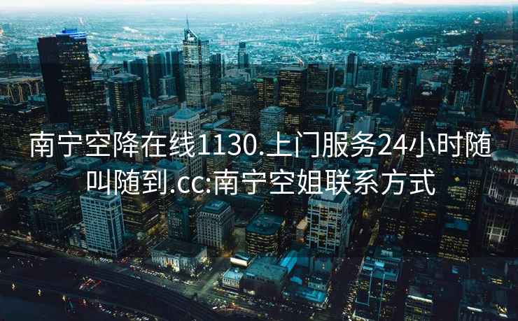南寧空降在線1130.上門服務24小時隨叫隨到.cc:南寧空姐聯系方式