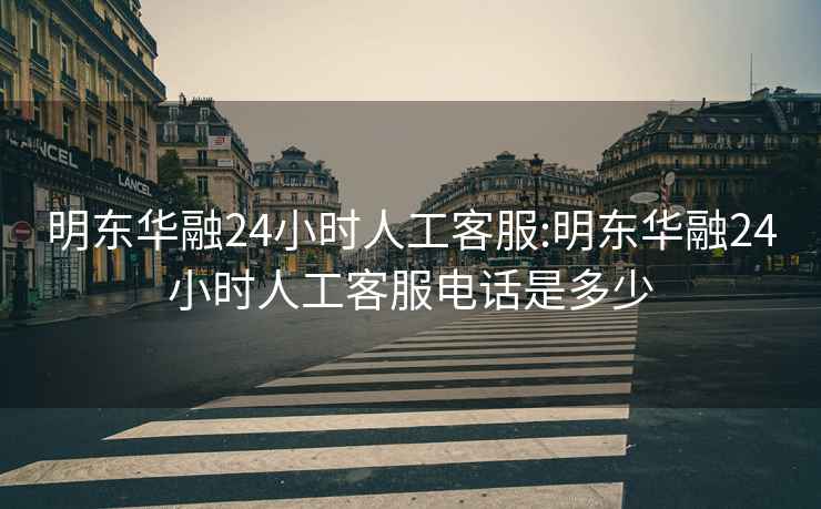 明東華融24小時人工客服:明東華融24小時人工客服電話是多少