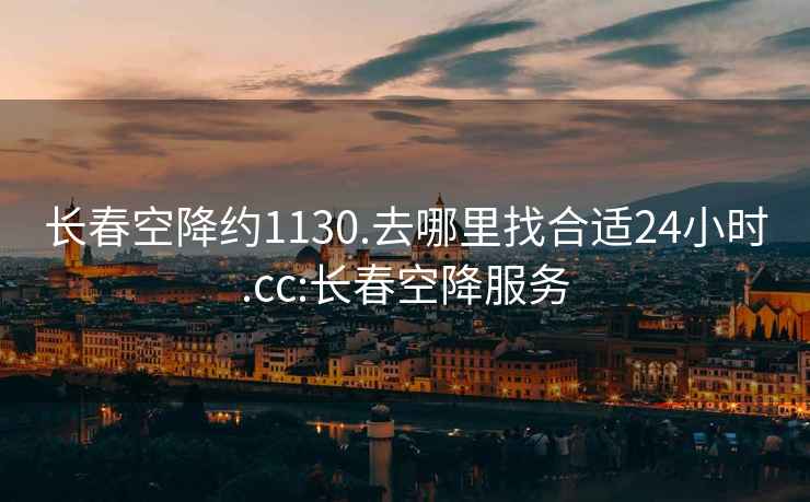 長(zhǎng)春空降約1130.去哪里找合適24小時(shí).cc:長(zhǎng)春空降服務(wù)