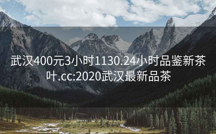 武漢400元3小時1130.24小時品鑒新茶葉.cc:2020武漢最新品茶