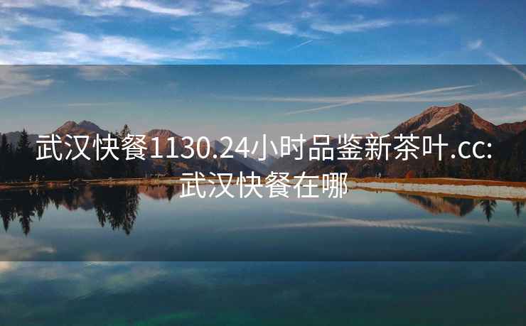 武漢快餐1130.24小時(shí)品鑒新茶葉.cc:武漢快餐在哪