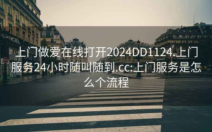 上門做愛在線打開2024DD1124.上門服務24小時隨叫隨到.cc:上門服務是怎么個流程