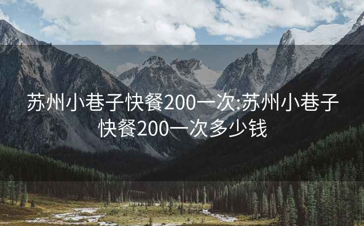 蘇州小巷子快餐200一次:蘇州小巷子快餐200一次多少錢