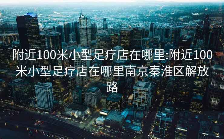 附近100米小型足療店在哪里:附近100米小型足療店在哪里南京秦淮區(qū)解放路