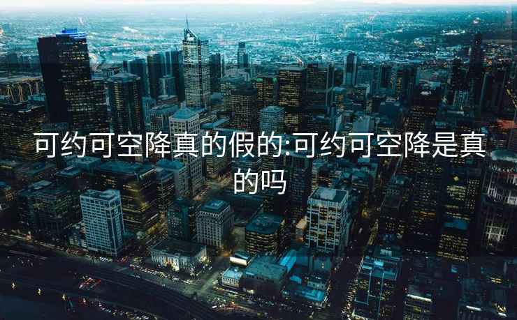 可約可空降真的假的:可約可空降是真的嗎