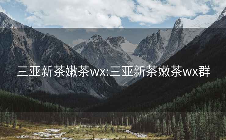 三亞新茶嫩茶wx:三亞新茶嫩茶wx群