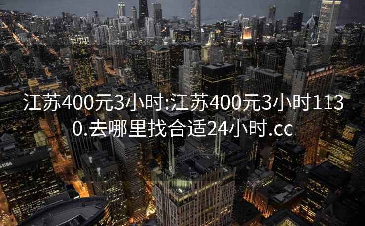 江蘇400元3小時:江蘇400元3小時1130.去哪里找合適24小時.cc