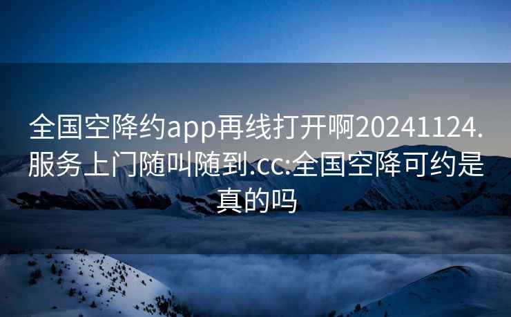 全國空降約app再線打開啊20241124.服務上門隨叫隨到.cc:全國空降可約是真的嗎