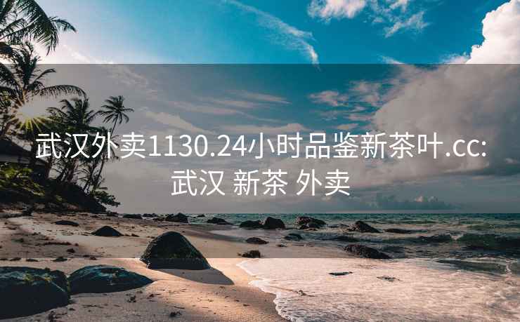 武漢外賣1130.24小時品鑒新茶葉.cc:武漢 新茶 外賣