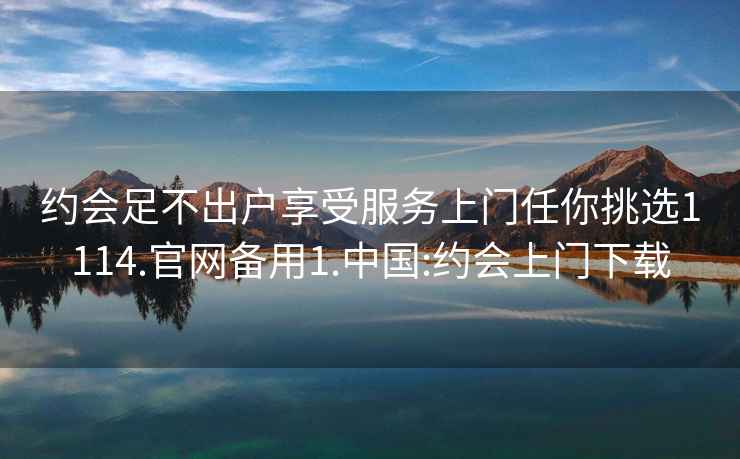 約會足不出戶享受服務上門任你挑選1114.官網備用1.中國:約會上門下載