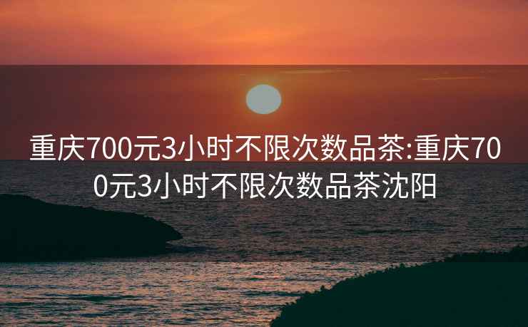 重慶700元3小時不限次數(shù)品茶:重慶700元3小時不限次數(shù)品茶沈陽