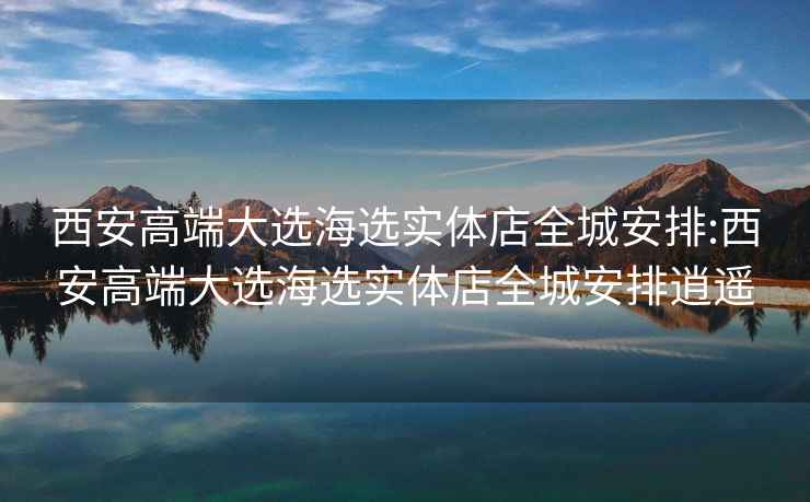 西安高端大選海選實體店全城安排:西安高端大選海選實體店全城安排逍遙