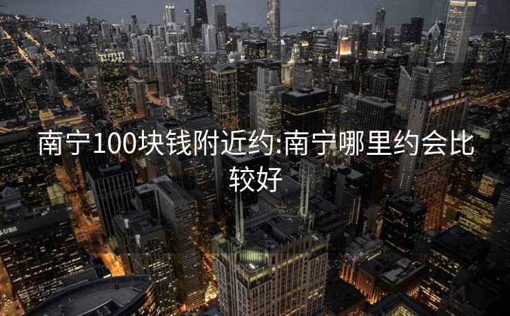 南寧100塊錢附近約:南寧哪里約會比較好