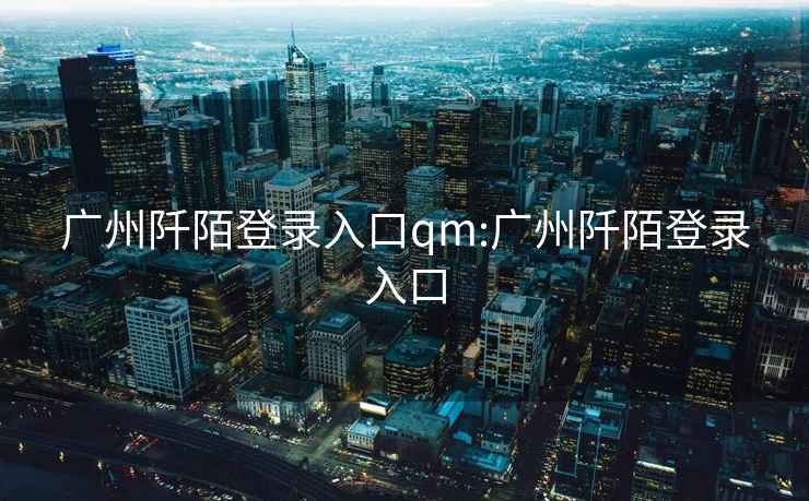 廣州阡陌登錄入口qm:廣州阡陌登錄入口