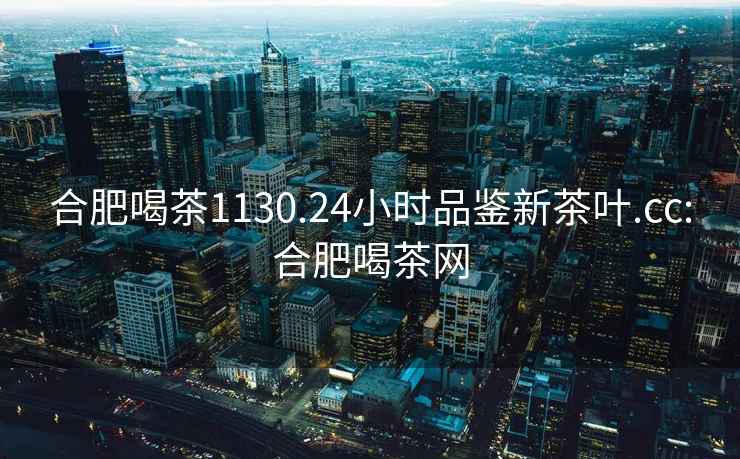 合肥喝茶1130.24小時品鑒新茶葉.cc:合肥喝茶網