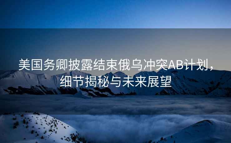 美國務卿披露結束俄烏沖突AB計劃，細節揭秘與未來展望