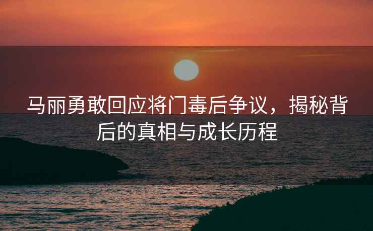 馬麗勇敢回應將門毒后爭議，揭秘背后的真相與成長歷程