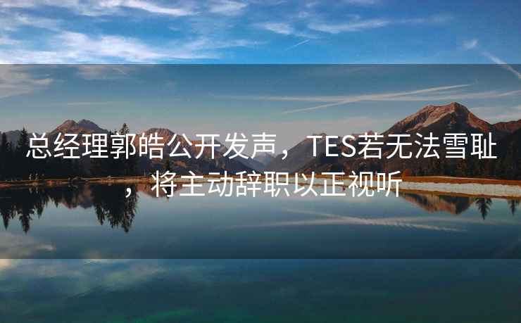 總經理郭皓公開發聲，TES若無法雪恥，將主動辭職以正視聽