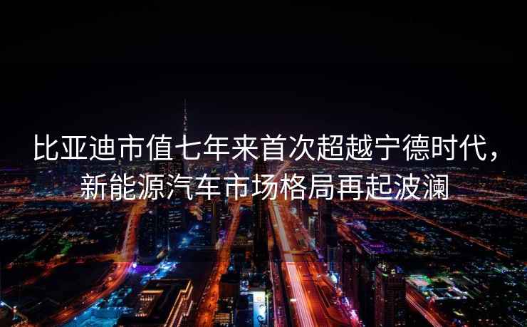 比亞迪市值七年來首次超越寧德時(shí)代，新能源汽車市場格局再起波瀾