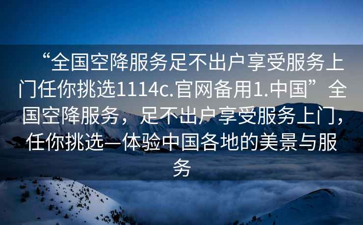 “全國空降服務足不出戶享受服務上門任你挑選1114c.官網備用1.中國”全國空降服務，足不出戶享受服務上門，任你挑選—體驗中國各地的美景與服務