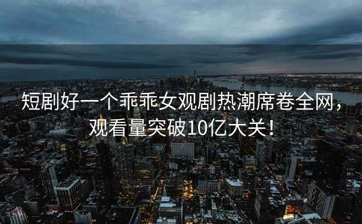 短劇好一個乖乖女觀劇熱潮席卷全網，觀看量突破10億大關！
