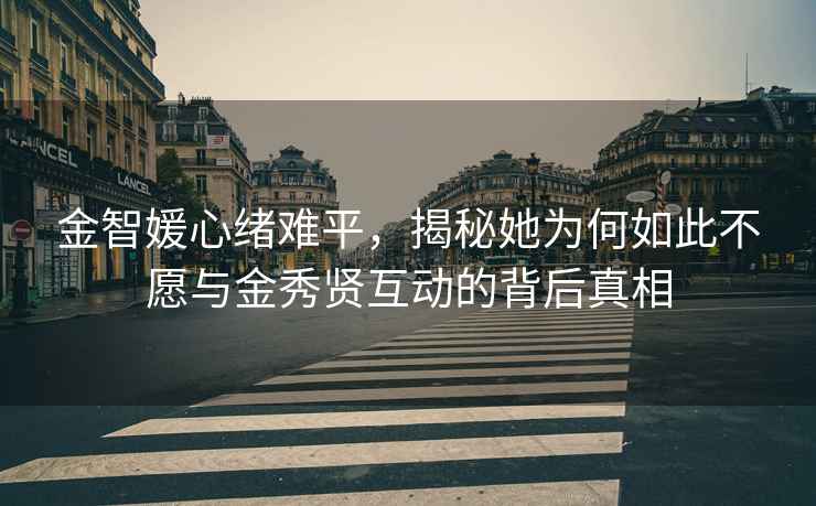 金智媛心緒難平，揭秘她為何如此不愿與金秀賢互動的背后真相