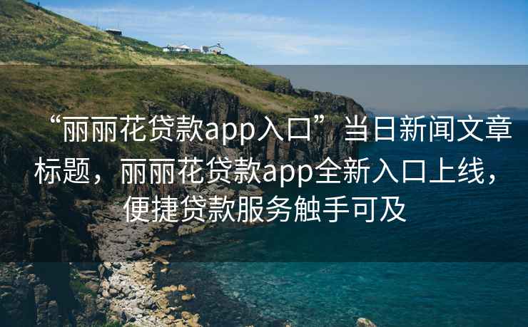 “麗麗花貸款app入口”當日新聞文章標題，麗麗花貸款app全新入口上線，便捷貸款服務觸手可及