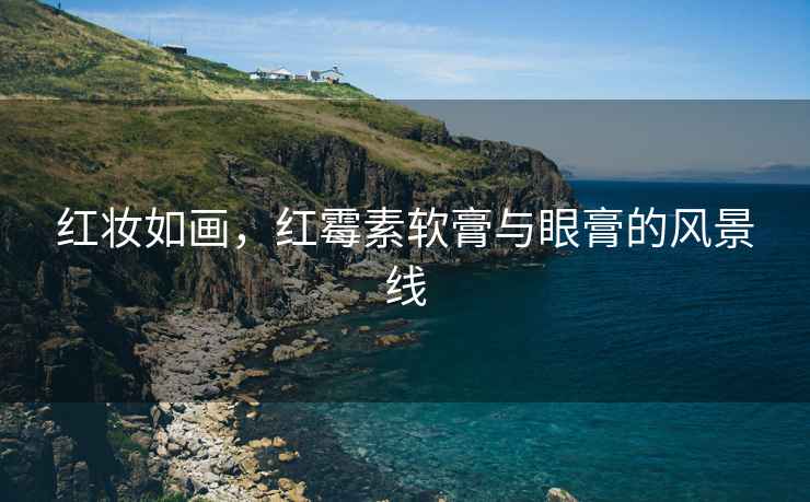 紅妝如畫，紅霉素軟膏與眼膏的風(fēng)景線